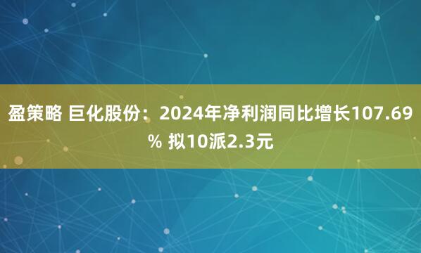 盈策略 巨化股份：2024年净利润同比增长107.69% 拟10派2.3元