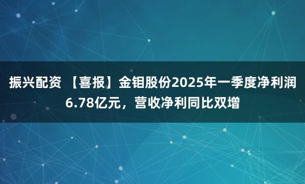 振兴配资 【喜报】金钼股份2025年一季度净利润6.78亿元，营收净利同比双增