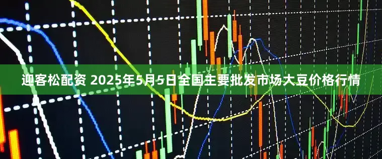 迎客松配资 2025年5月5日全国主要批发市场大豆价格行情