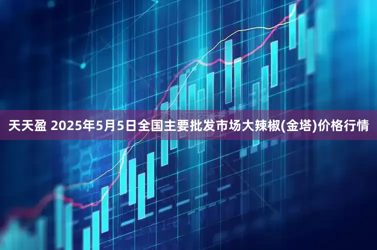 天天盈 2025年5月5日全国主要批发市场大辣椒(金塔)价格行情