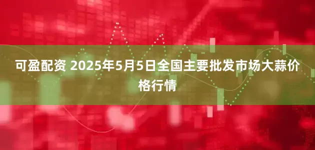 可盈配资 2025年5月5日全国主要批发市场大蒜价格行情