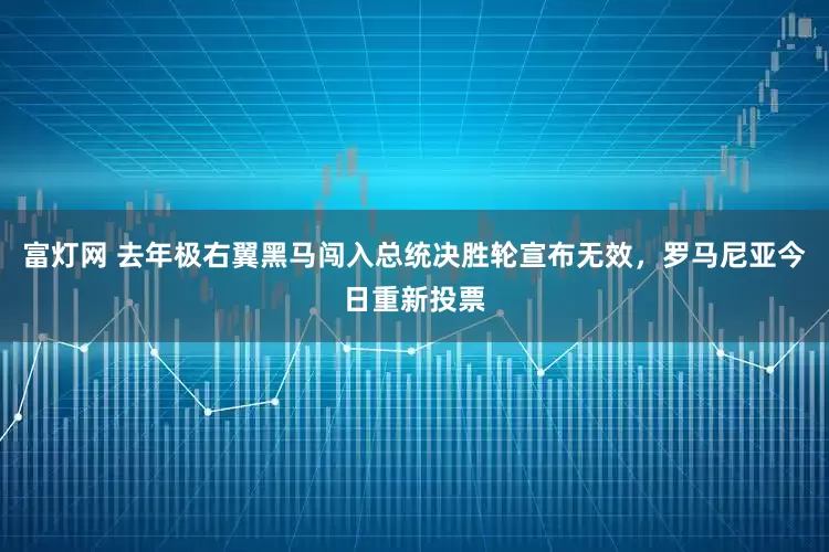 富灯网 去年极右翼黑马闯入总统决胜轮宣布无效，罗马尼亚今日重新投票
