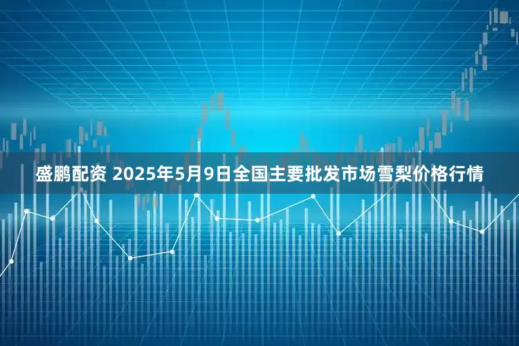 盛鹏配资 2025年5月9日全国主要批发市场雪梨价格行情