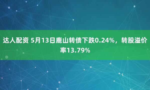 达人配资 5月13日鹿山转债下跌0.24%，转股溢价率13.79%