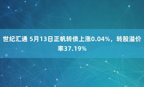 世纪汇通 5月13日正帆转债上涨0.04%，转股溢价率37.19%