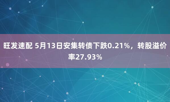 旺发速配 5月13日安集转债下跌0.21%，转股溢价率27.93%