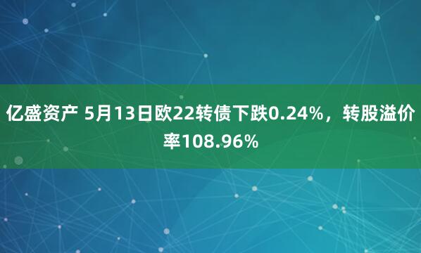 亿盛资产 5月13日欧22转债下跌0.24%，转股溢价率108.96%