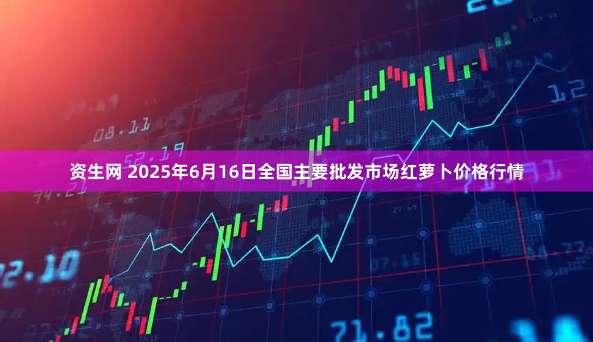 资生网 2025年6月16日全国主要批发市场红萝卜价格行情