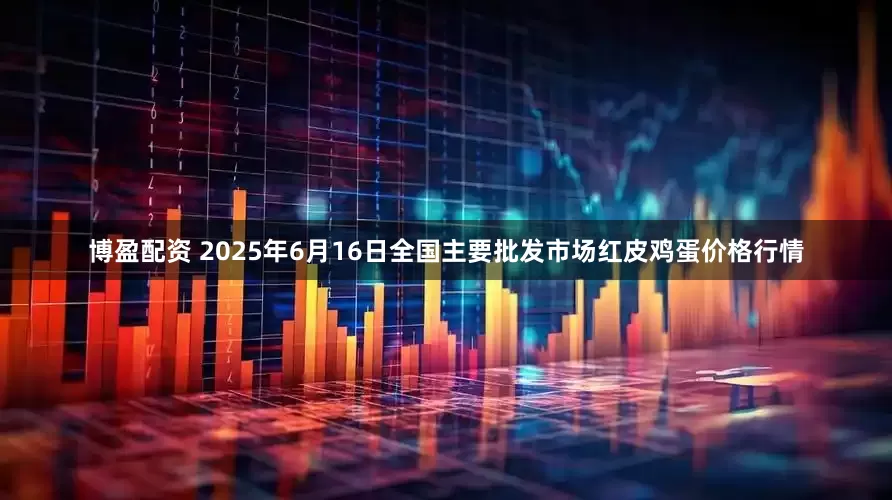 博盈配资 2025年6月16日全国主要批发市场红皮鸡蛋价格行情