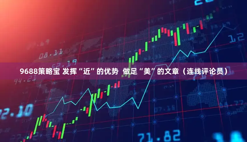 9688策略宝 发挥“近”的优势  做足“美”的文章（连线评论员）