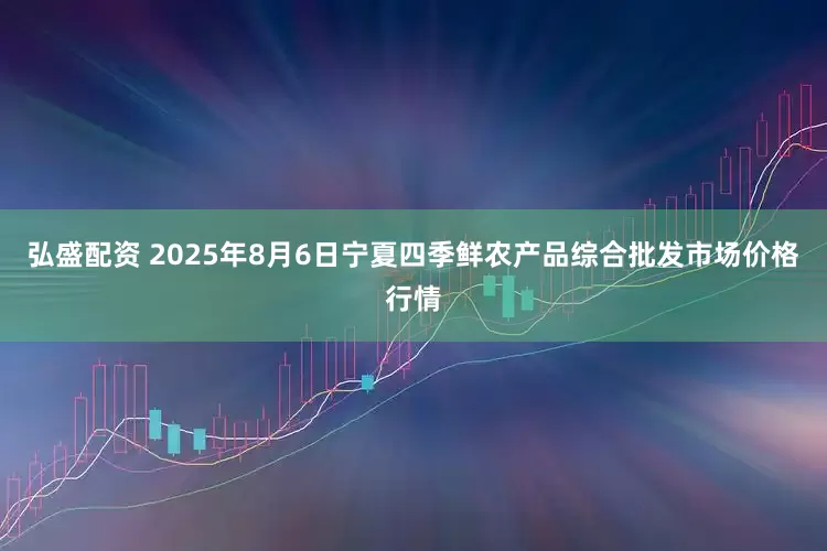 弘盛配资 2025年8月6日宁夏四季鲜农产品综合批发市场价格行情