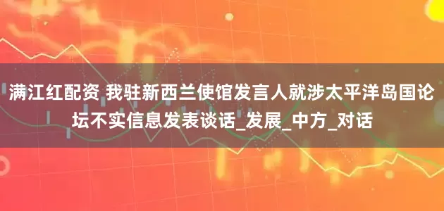 满江红配资 我驻新西兰使馆发言人就涉太平洋岛国论坛不实信息发表谈话_发展_中方_对话
