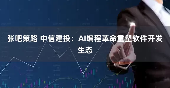 张吧策路 中信建投：AI编程革命重塑软件开发生态