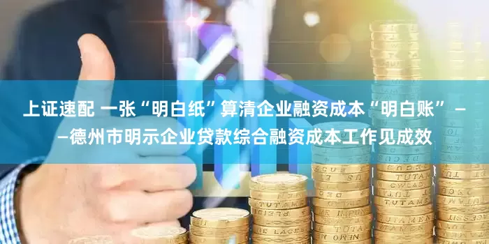 上证速配 一张“明白纸”算清企业融资成本“明白账” ——德州市明示企业贷款综合融资成本工作见成效