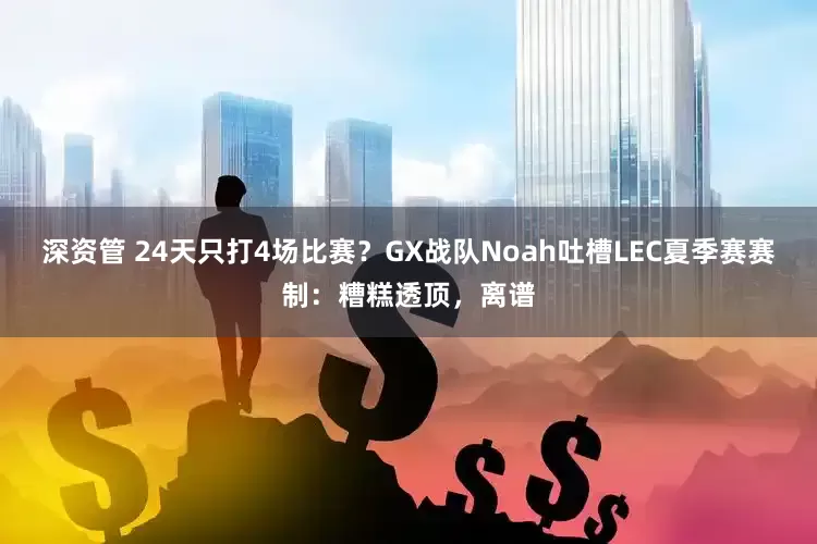 深资管 24天只打4场比赛？GX战队Noah吐槽LEC夏季赛赛制：糟糕透顶，离谱