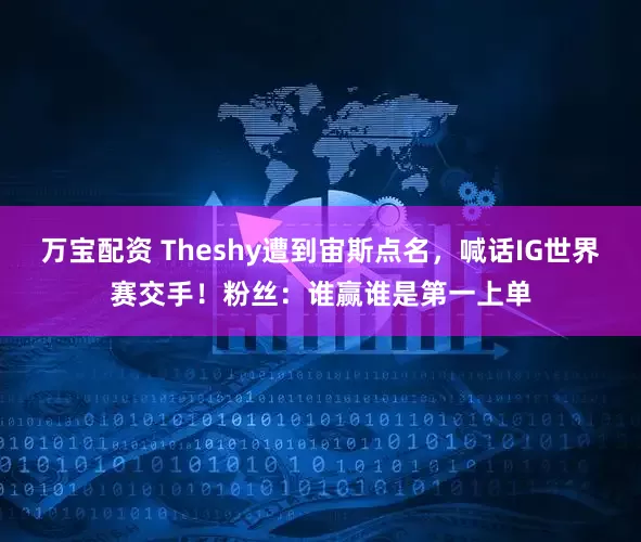 万宝配资 Theshy遭到宙斯点名，喊话IG世界赛交手！粉丝：谁赢谁是第一上单