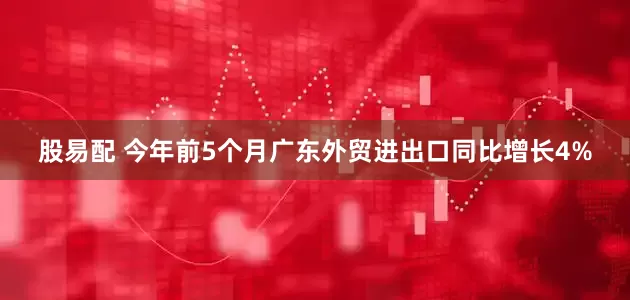 股易配 今年前5个月广东外贸进出口同比增长4%