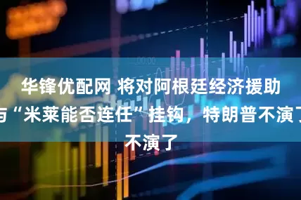华锋优配网 将对阿根廷经济援助与“米莱能否连任”挂钩，特朗普不演了