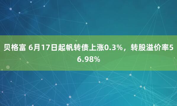 贝格富 6月17日起帆转债上涨0.3%，转股溢价率56.98%