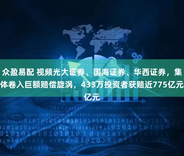 众盈易配 视频光大证券、国海证券、华西证券，集体卷入巨额赔偿旋涡，433万投资者获赔近775亿元