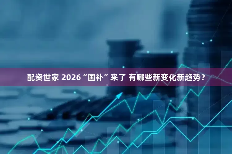 配资世家 2026“国补”来了 有哪些新变化新趋势？