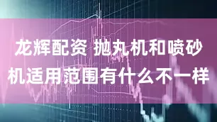 龙辉配资 抛丸机和喷砂机适用范围有什么不一样