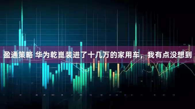 盈通策略 华为乾崑装进了十几万的家用车，我有点没想到